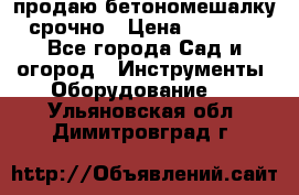 продаю бетономешалку  срочно › Цена ­ 40 000 - Все города Сад и огород » Инструменты. Оборудование   . Ульяновская обл.,Димитровград г.